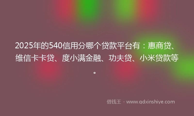 2025年的540信用分哪个贷款平台有：惠商贷、维信卡卡贷、度小满金融、功夫贷、小米贷款等。