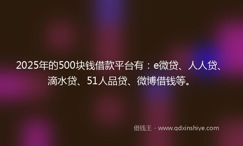 2025年的500块钱借款平台有：e微贷、人人贷、滴水贷、51人品贷、微博借钱等。