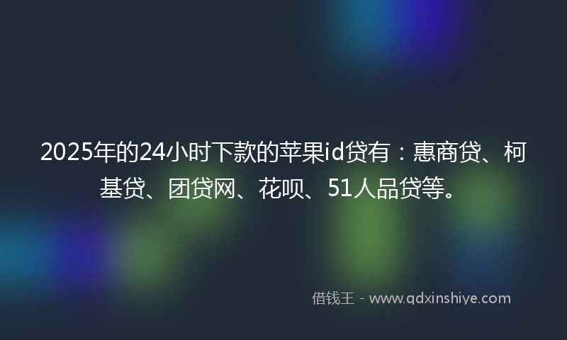 2025年的24小时下款的苹果id贷有：惠商贷、柯基贷、团贷网、花呗、51人品贷等。