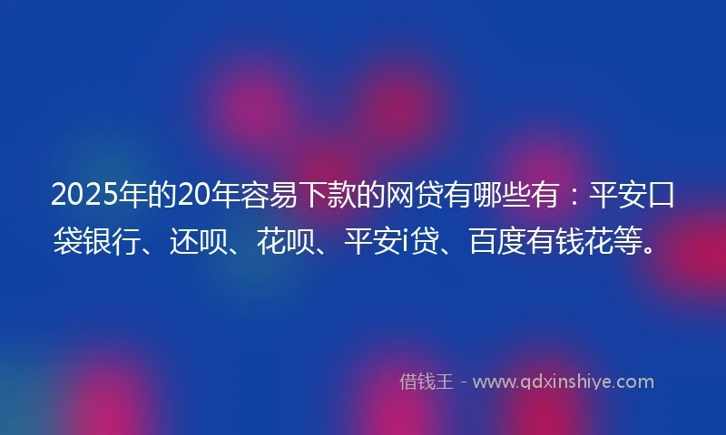 2025年的20年容易下款的网贷有哪些有：平安口袋银行、还呗、花呗、平安i贷、百度有钱花等。