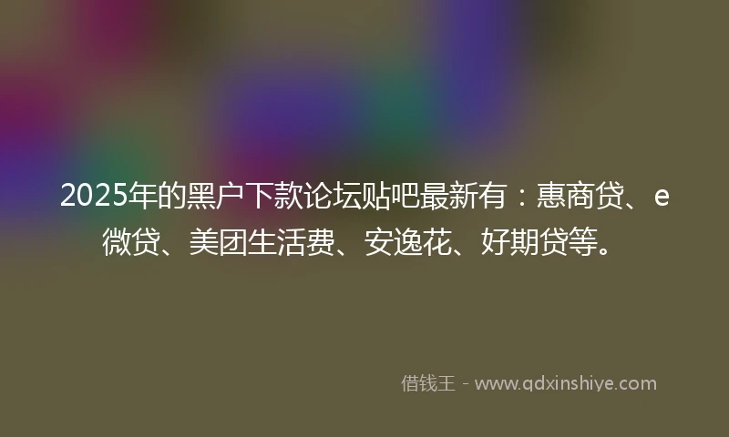 2025年的黑户下款论坛贴吧最新有：惠商贷、e微贷、美团生活费、安逸花、好期贷等。