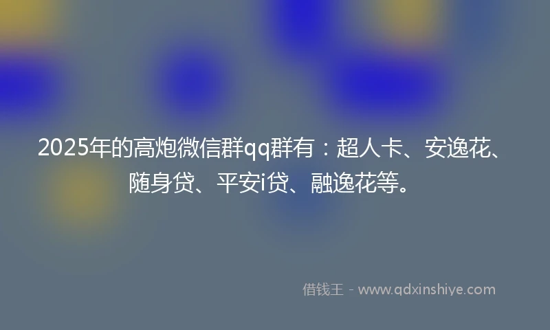 2025年的高炮微信群qq群有：超人卡、安逸花、随身贷、平安i贷、融逸花等。