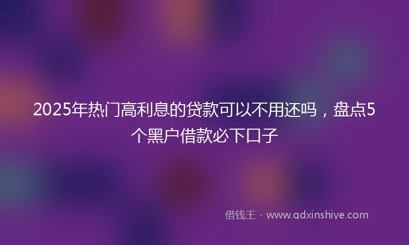 2025年热门高利息的贷款可以不用还吗，盘点5个黑户借款必下口子