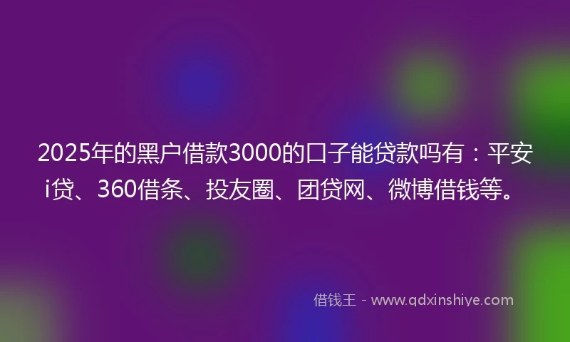 2025年的黑户借款3000的口子能贷款吗有：平安i贷、360借条、投友圈、团贷网、微博借钱等。