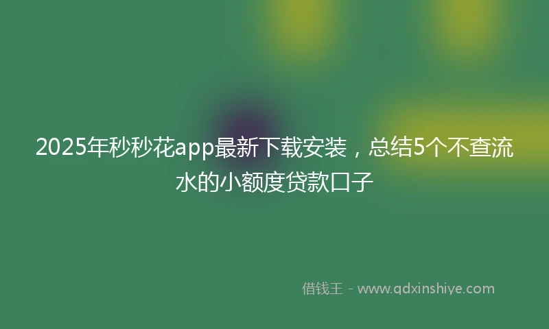 2025年秒秒花app最新下载安装，总结5个不查流水的小额度贷款口子