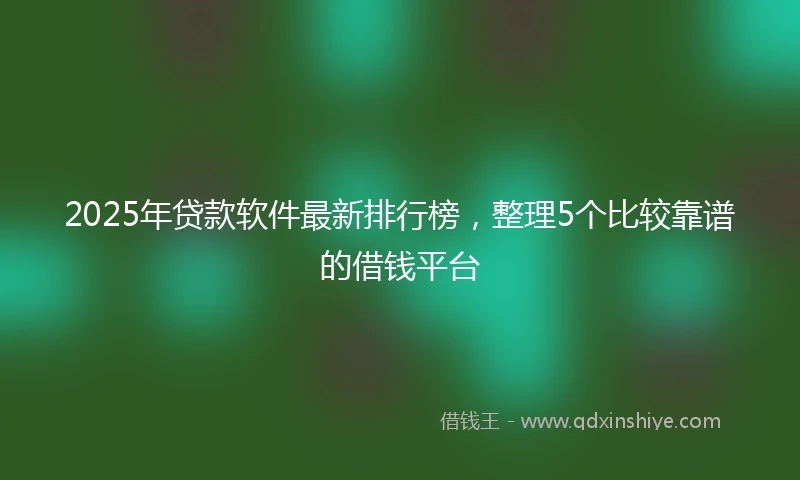 2025年贷款软件最新排行榜，整理5个比较靠谱的借钱平台