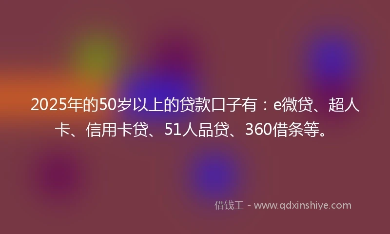 2025年的50岁以上的贷款口子有：e微贷、超人卡、信用卡贷、51人品贷、360借条等。