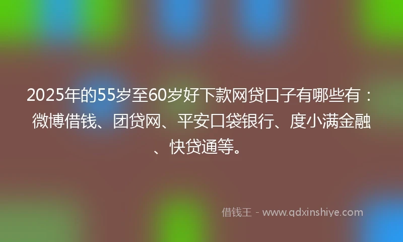 2025年的55岁至60岁好下款网贷口子有哪些有：微博借钱、团贷网、平安口袋银行、度小满金融、快贷通等。