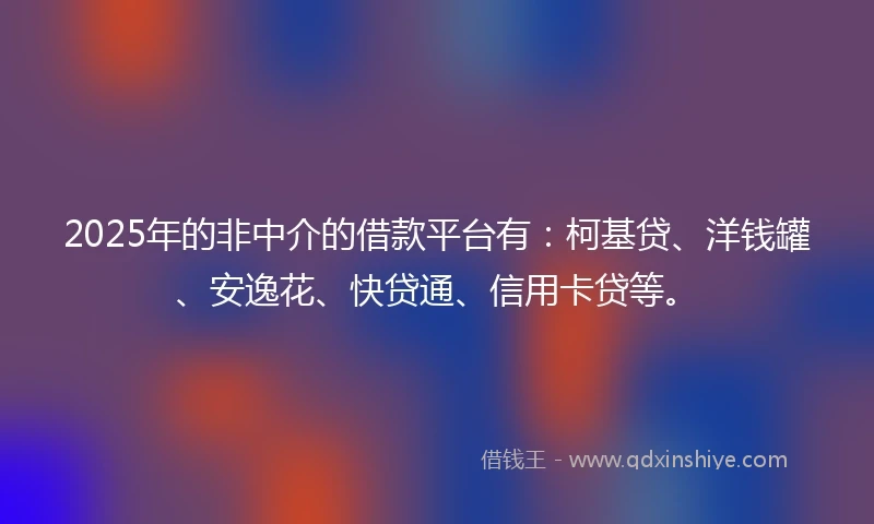 2025年的非中介的借款平台有：柯基贷、洋钱罐、安逸花、快贷通、信用卡贷等。