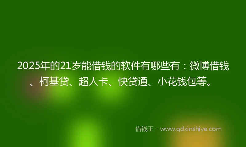 2025年的21岁能借钱的软件有哪些有：微博借钱、柯基贷、超人卡、快贷通、小花钱包等。