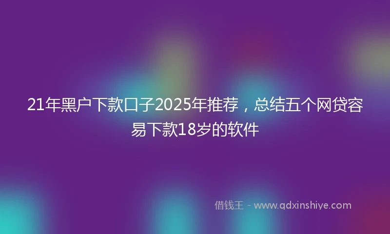 21年黑户下款口子2025年推荐，总结五个网贷容易下款18岁的软件