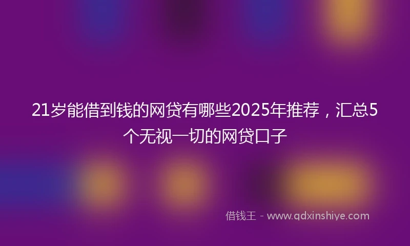21岁能借到钱的网贷有哪些2025年推荐，汇总5个无视一切的网贷口子