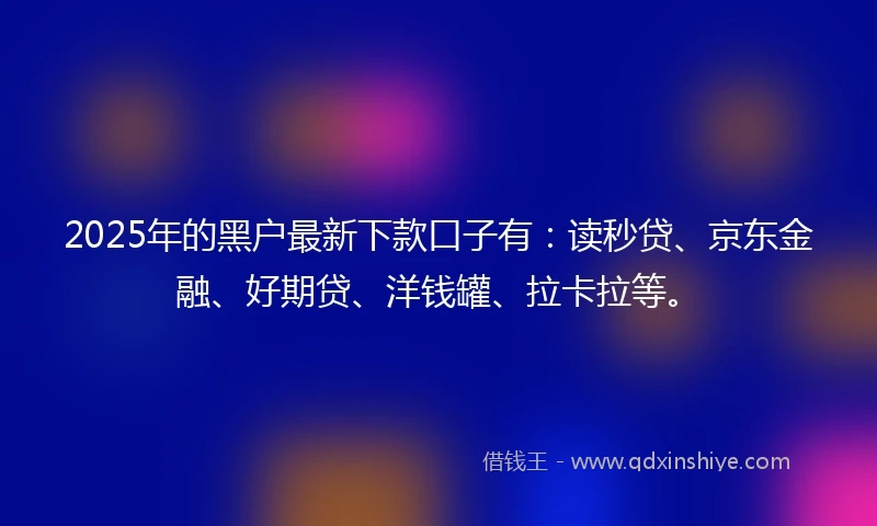 2025年的黑户最新下款口子有：读秒贷、京东金融、好期贷、洋钱罐、拉卡拉等。