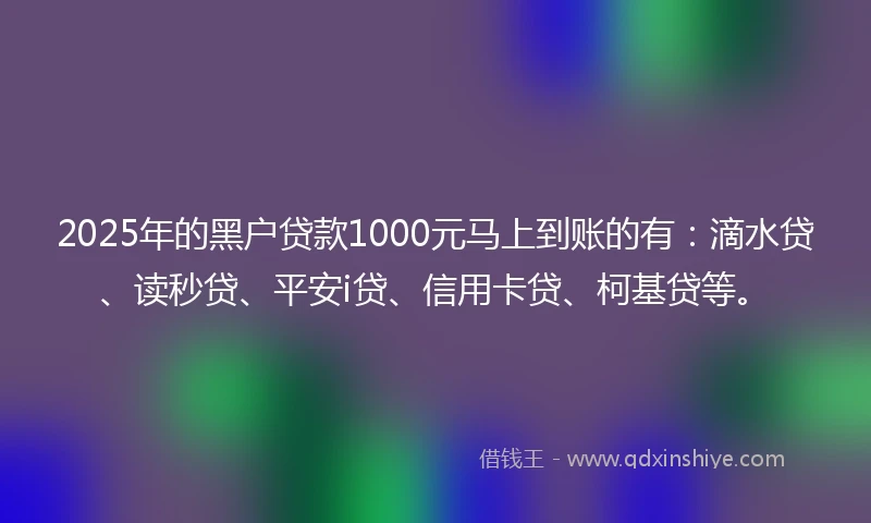 2025年的黑户贷款1000元马上到账的有：滴水贷、读秒贷、平安i贷、信用卡贷、柯基贷等。