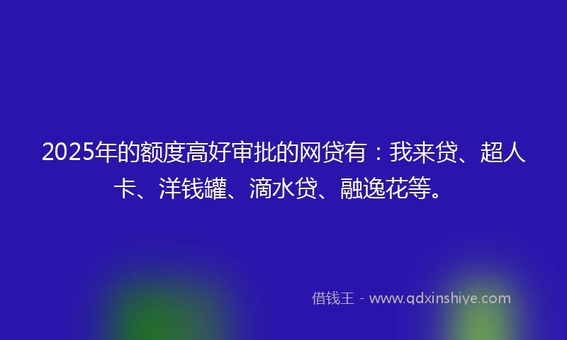 2025年的额度高好审批的网贷有：我来贷、超人卡、洋钱罐、滴水贷、融逸花等。