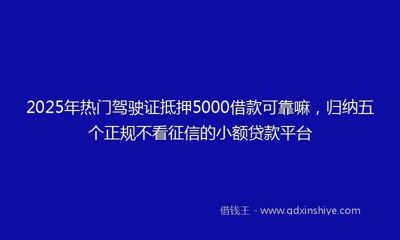 2025年热门驾驶证抵押5000借款可靠嘛，归纳五个正规不看征信的小额贷款平台