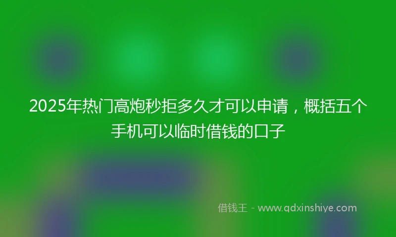 2025年热门高炮秒拒多久才可以申请，概括五个手机可以临时借钱的口子