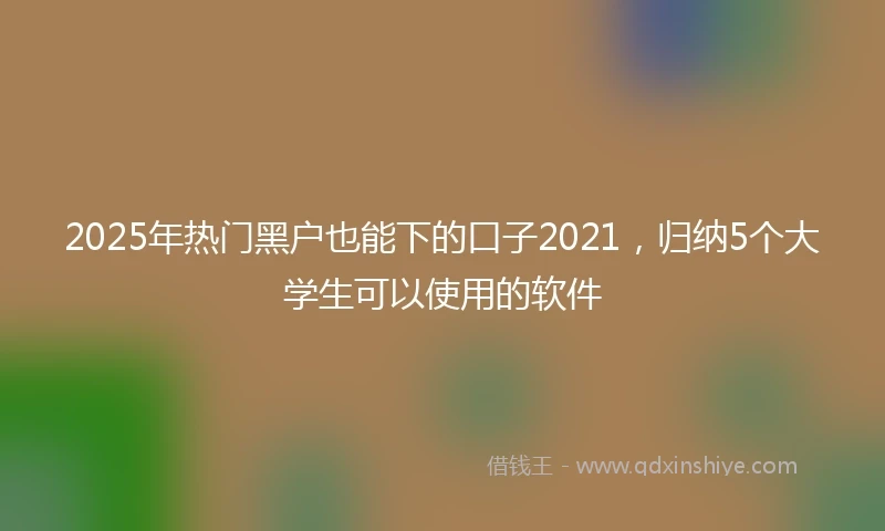 2025年热门黑户也能下的口子2021，归纳5个大学生可以使用的软件