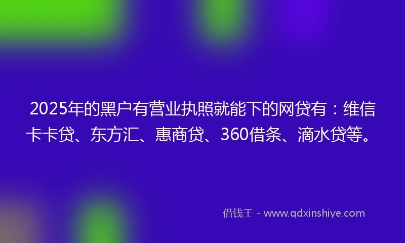 2025年的黑户有营业执照就能下的网贷有：维信卡卡贷、东方汇、惠商贷、360借条、滴水贷等。