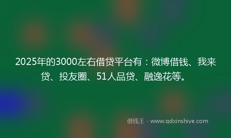 2025年的3000左右借贷平台有：微博借钱、我来贷、投友圈、51人品贷、融逸花等。