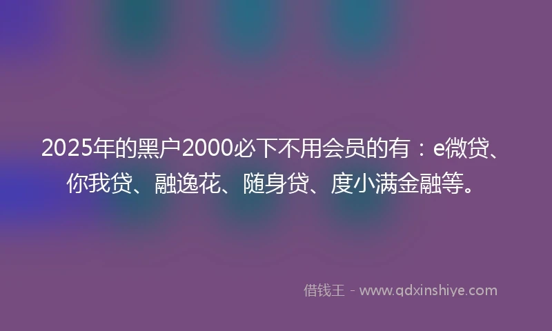 2025年的黑户2000必下不用会员的有：e微贷、你我贷、融逸花、随身贷、度小满金融等。