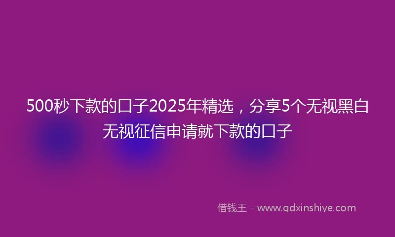 500秒下款的口子2025年精选，分享5个无视黑白无视征信申请就下款的口子