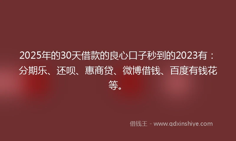 2025年的30天借款的良心口子秒到的2023有：分期乐、还呗、惠商贷、微博借钱、百度有钱花等。