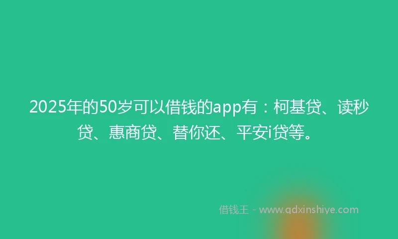 2025年的50岁可以借钱的app有：柯基贷、读秒贷、惠商贷、替你还、平安i贷等。