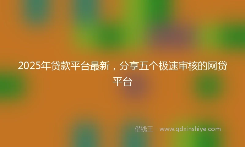 2025年贷款平台最新，分享五个极速审核的网贷平台