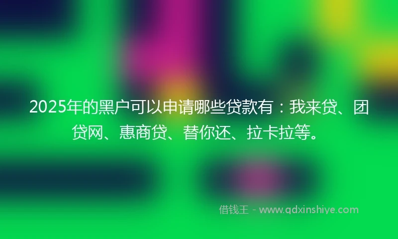 2025年的黑户可以申请哪些贷款有：我来贷、团贷网、惠商贷、替你还、拉卡拉等。