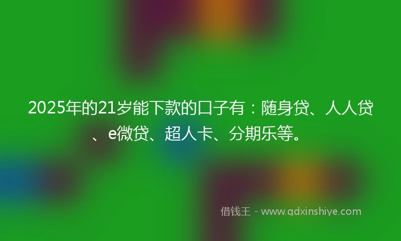 2025年的21岁能下款的口子有：随身贷、人人贷、e微贷、超人卡、分期乐等。