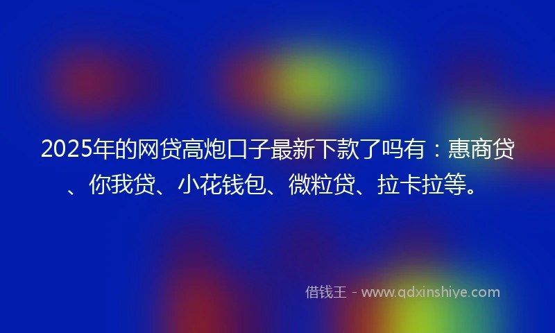 2025年的网贷高炮口子最新下款了吗有：惠商贷、你我贷、小花钱包、微粒贷、拉卡拉等。