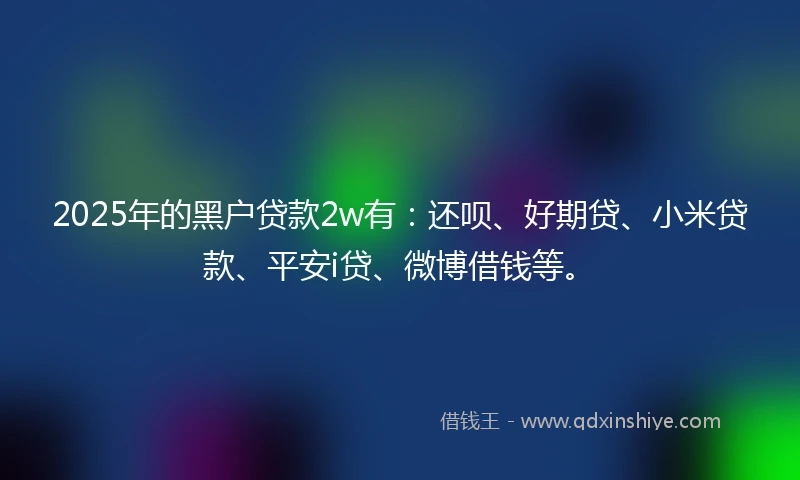 2025年的黑户贷款2w有：还呗、好期贷、小米贷款、平安i贷、微博借钱等。