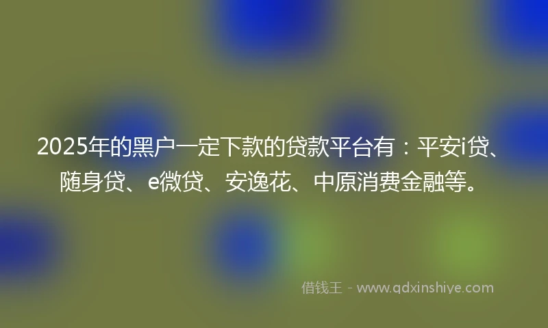 2025年的黑户一定下款的贷款平台有：平安i贷、随身贷、e微贷、安逸花、中原消费金融等。
