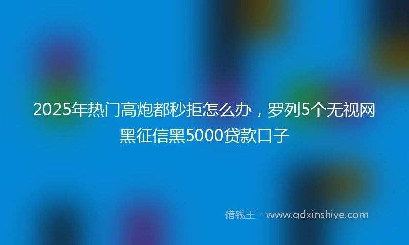 2025年热门高炮都秒拒怎么办，罗列5个无视网黑征信黑5000贷款口子