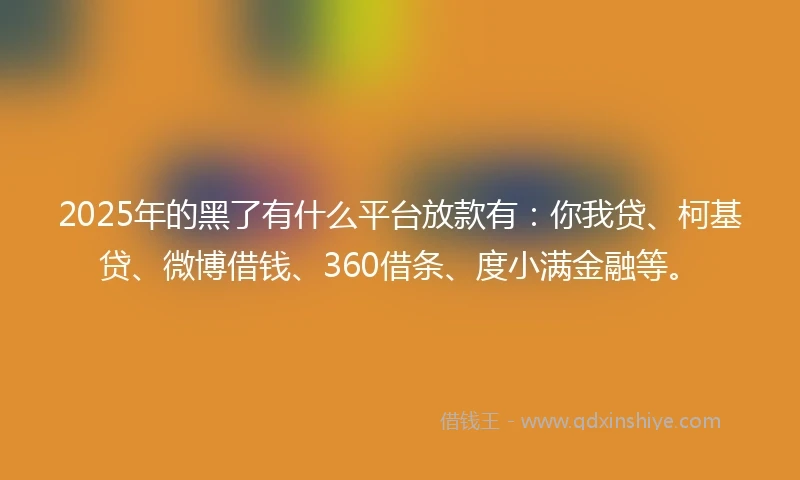 2025年的黑了有什么平台放款有：你我贷、柯基贷、微博借钱、360借条、度小满金融等。
