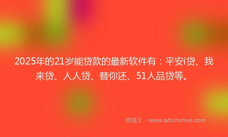 2025年的21岁能贷款的最新软件有：平安i贷、我来贷、人人贷、替你还、51人品贷等。