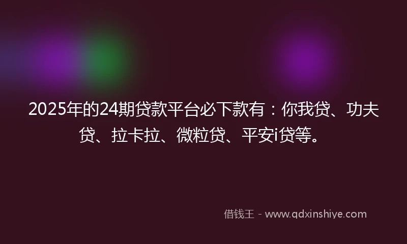 2025年的24期贷款平台必下款有：你我贷、功夫贷、拉卡拉、微粒贷、平安i贷等。
