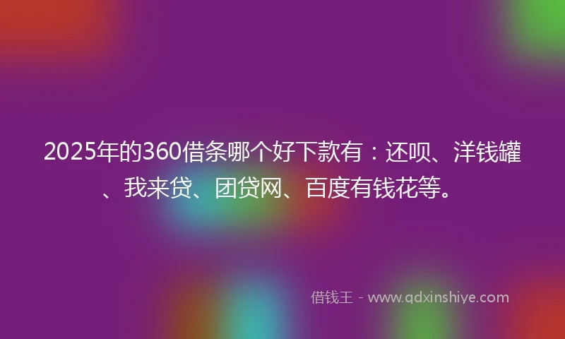 2025年的360借条哪个好下款有：还呗、洋钱罐、我来贷、团贷网、百度有钱花等。