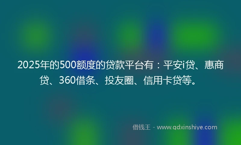 2025年的500额度的贷款平台有：平安i贷、惠商贷、360借条、投友圈、信用卡贷等。