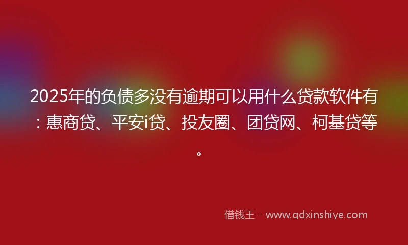 2025年的负债多没有逾期可以用什么贷款软件有：惠商贷、平安i贷、投友圈、团贷网、柯基贷等。