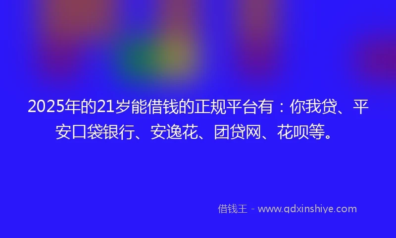 2025年的21岁能借钱的正规平台有：你我贷、平安口袋银行、安逸花、团贷网、花呗等。
