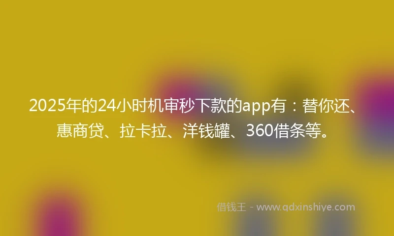 2025年的24小时机审秒下款的app有：替你还、惠商贷、拉卡拉、洋钱罐、360借条等。