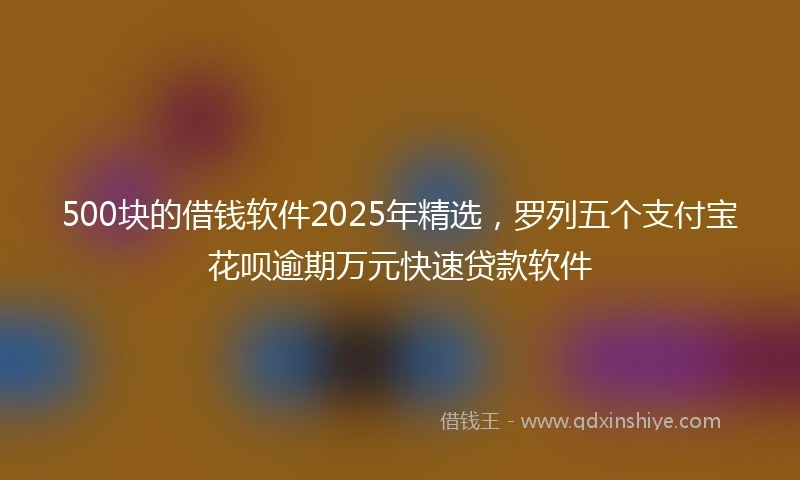 500块的借钱软件2025年精选,罗列五个支付宝花呗逾期万元快速贷款软件