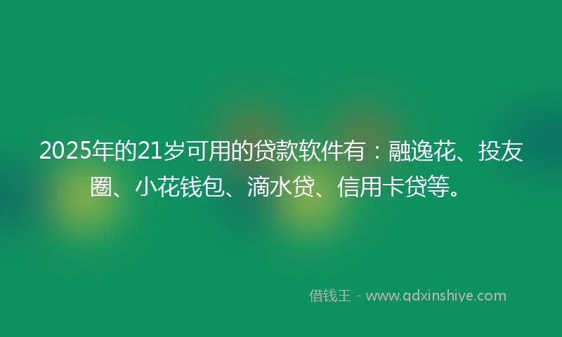 2025年的21岁可用的贷款软件有：融逸花、投友圈、小花钱包、滴水贷、信用卡贷等。