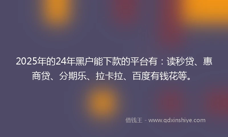 2025年的24年黑户能下款的平台有：读秒贷、惠商贷、分期乐、拉卡拉、百度有钱花等。