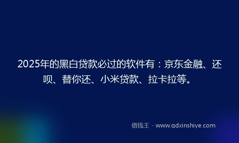 2025年的黑白贷款必过的软件有：京东金融、还呗、替你还、小米贷款、拉卡拉等。