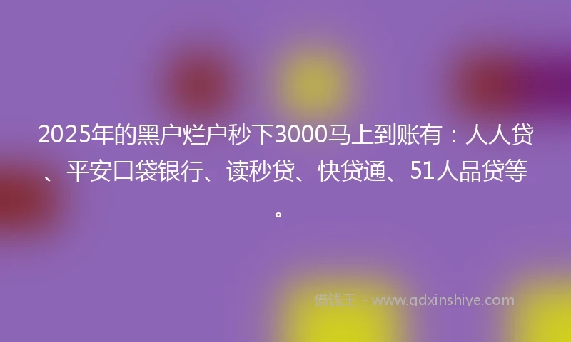 2025年的黑户烂户秒下3000马上到账有：人人贷、平安口袋银行、读秒贷、快贷通、51人品贷等。