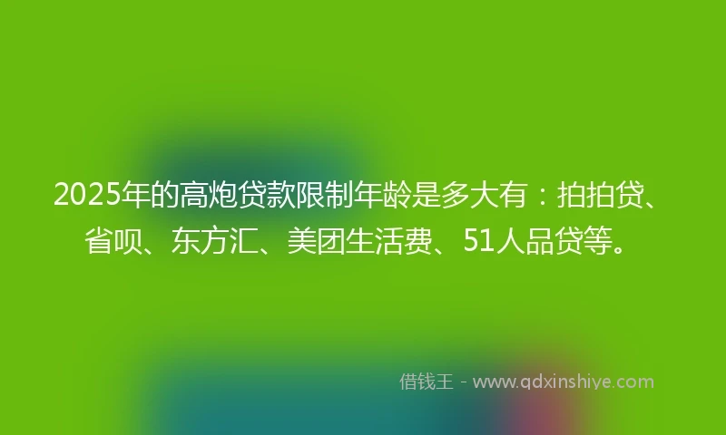 2025年的高炮贷款限制年龄是多大有：拍拍贷、省呗、东方汇、美团生活费、51人品贷等。