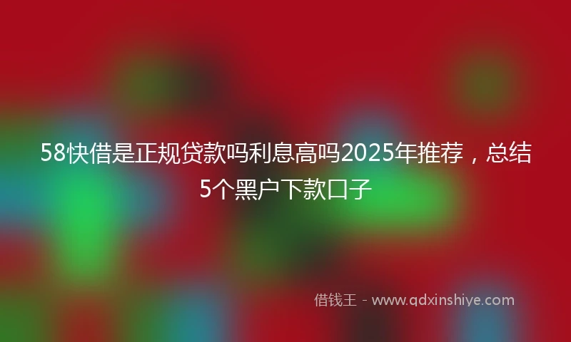 58快借是正规贷款吗利息高吗2025年推荐，总结5个黑户下款口子